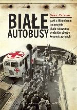 Białe Autobusy. Pakt Z Himmlerem I Niezwykła Akcja Ratowania Więźniów Obozów