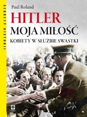 Hitler Moja Miłość. Kobiety W Służbie Swastyki