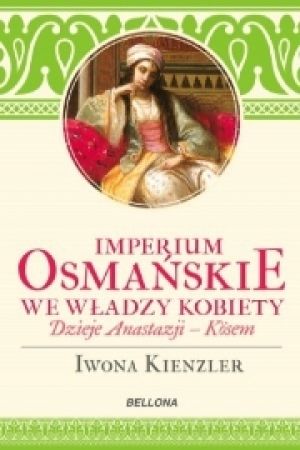 Imperium Osmańskie We Władzy Kobiet. Dzieje Anastazji Kosem