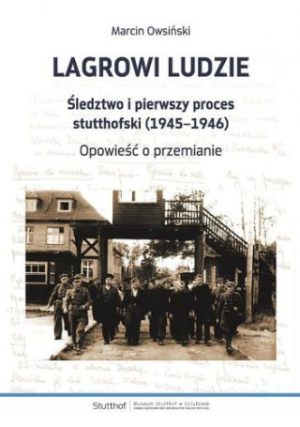 Lagrowi Ludzie. Śledztwo I Pierwszy Proces Stutthofski 1945-1946. Opowieść O przemianie