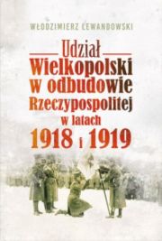 Udział Wielkopolski W Odbudowie Rzeczpospolitej W Latach 1918 I 1919