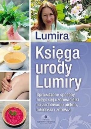Księga Urody Lumiry. Sprawdzone Sposoby Rosyjskiej Uzdrowicielki Na Zachowanie Piękna, Młodości I Zdrowia