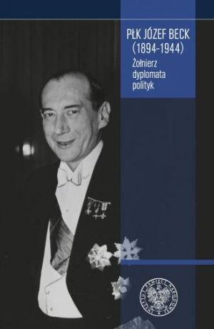 Płk Józef Beck (1894-1944) Żołnierz, Dyplomata, Polityk