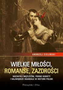 Wielkie Miłości, Romanse, Zazdrości. Niezwykli Mężczyźni, Piękne Kobiety I Największe Skandale W Historii Polski [2020]